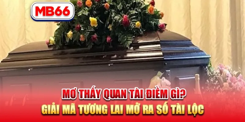 Mơ Thấy Quan Tài Điềm Gì? Giải Mã Tương Lai Mở Ra Số Tài Lộc