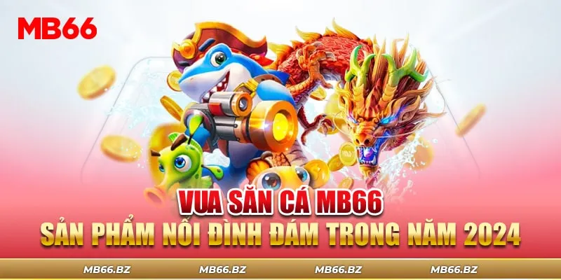 Vua Săn Cá MB66 - Sản Phẩm Nổi Đình Đám Trong Năm 2024