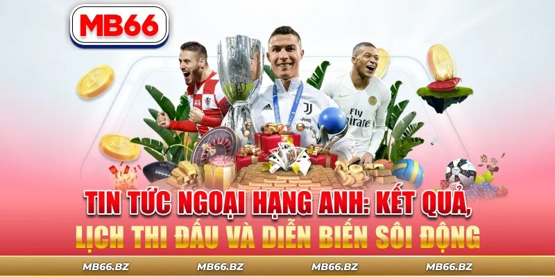 Tin Tức Ngoại Hạng Anh: Kết Quả, Lịch Thi Đấu và Diễn Biến Sôi Động