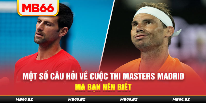 Một số câu hỏi về cuộc thi Masters Madrid mà bạn nên biết